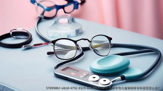 兰州女性儿童癫痫病专科医院怎么走?