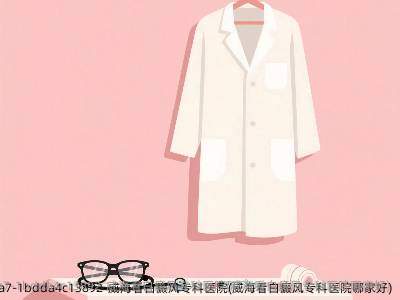 威海看白癜风专科医院(威海看白癜风专科医院哪家好)