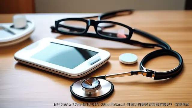 甘肃治白癜风专科医院哪好？-深度热闻