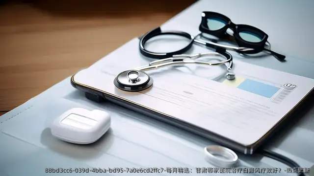 每月精选:甘肃哪家医院治疗白癜风疗效好?-热点更新