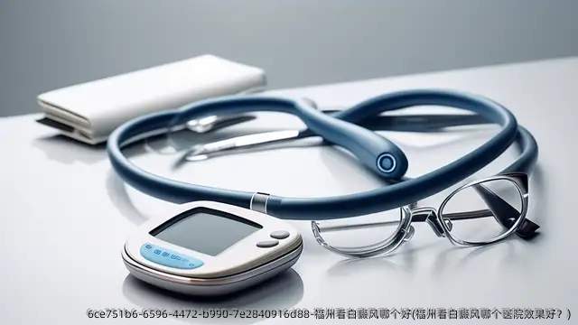 福州看白癜风哪个好(福州看白癜风哪个医院效果好?)