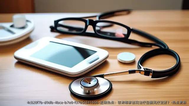 近期热点:甘肃哪家医院治疗白癜风疗效好?-热点更新