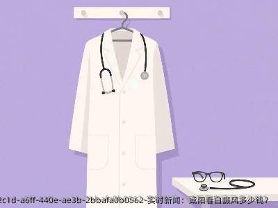 实时新闻:咸阳看白癜风多少钱?