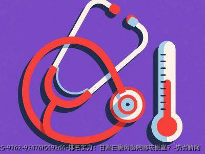排名实力:甘肃白癜风医院哪较便宜?-热点新闻